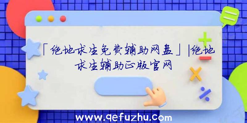 「绝地求生免费辅助网盘」|绝地求生辅助正版官网